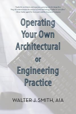 Operating Your Own Architectural or Engineering Practice: Concise Professional Advice by Smith, Walter J.