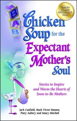 Chicken Soup for the Expectant Mother's Soul: Stories to Inspire and Warm the Hearts of Soon-To-Be Mothers by Canfield, Jack