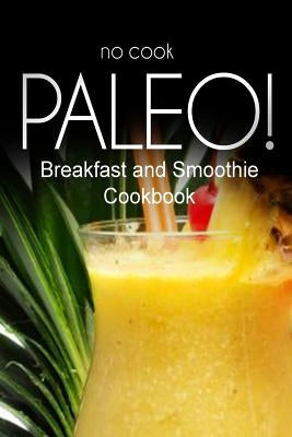 No-Cook Paleo! - Breakfast and Smoothie Cookbook: Ultimate Caveman cookbook series, perfect companion for a low carb lifestyle, and raw diet food life by Ben Plus Publishing No-Cook Paleo Series