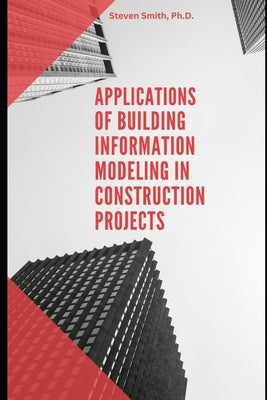 Applications of Building Information Modeling in Construction Projects by Smith, Steven