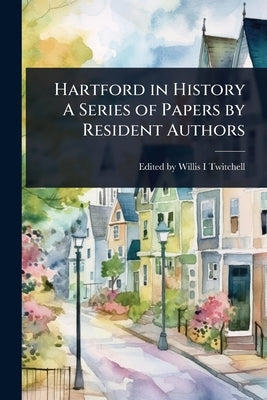 Hartford in History A Series of Papers by Resident Authors by Edited by Willis I Twitchell