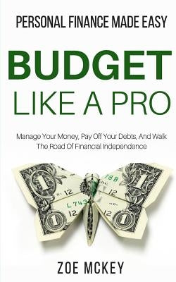 Budget Like A Pro: Manage Your Money, Pay Off Your Debts, And Walk The Road Of Financial Independence - Personal Finance Made Easy by McKey, Zoe
