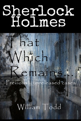 That Which Remains...: Sherlock Holmes Previously Unreleased Cases by Todd, William