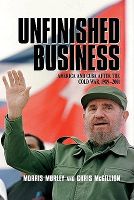 Unfinished Business: America and Cuba After the Cold War, 1989 2001 by Morley, Morris H.