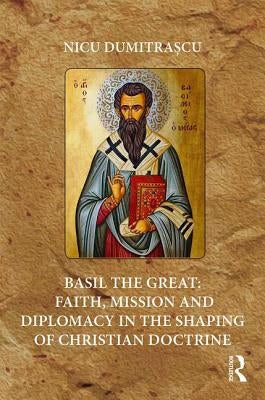 Basil the Great: Faith, Mission and Diplomacy in the Shaping of Christian Doctrine by Dumitrașcu, Nicu