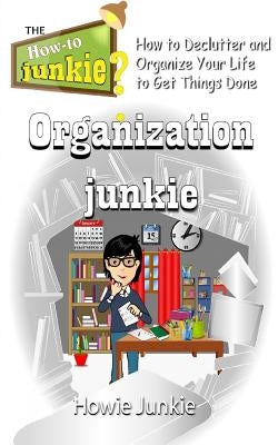 Organization Junkie: How to Declutter and Organize Your Life to Get Things Done by Junkie, Howie