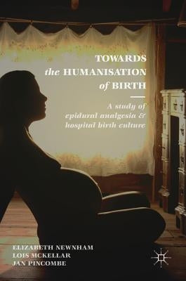 Towards the Humanisation of Birth: A Study of Epidural Analgesia and Hospital Birth Culture by Newnham, Elizabeth