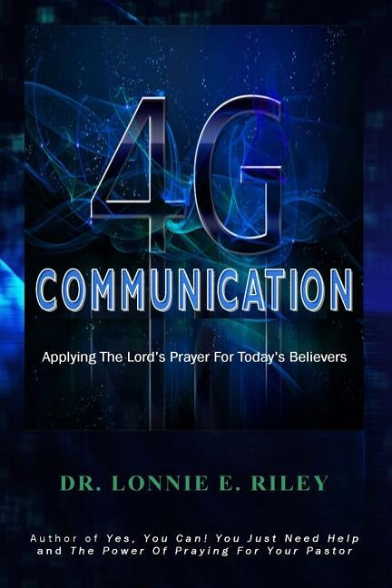 4G Communication: Applying The Lord's Prayer In A 4G World by Riley, Lonnie E.