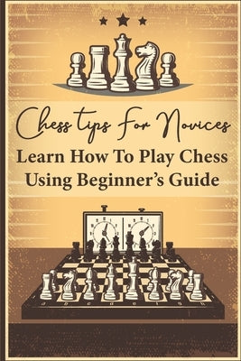 Chess Tips For Novices: Learn How To Play Chess Using Beginner's Guide: Advanced Chess Strategy by Kacynski, Lon