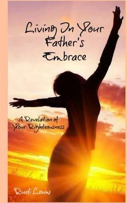 Living in your Father's Embrace: A revelation of your righteousness by Louw, Rudi