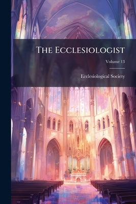 The Ecclesiologist; Volume 13 by Ecclesiological Society