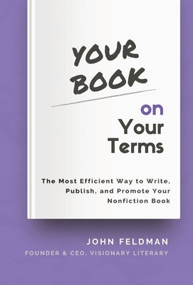 Your Book on Your Terms: The Most Efficient Way to Write, Publish, and Promote Your Nonfiction Book by Feldman, John