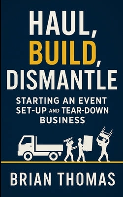 Haul, Build, Dismantle: Starting an Event Set-Up and Tear-Down Business by Thomas, Brian