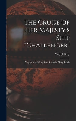 The Cruise of Her Majesty's Ship "Challenger" [microform]: Voyage Over Many Seas, Scenes in Many Lands by Spry, W. J. J. (William James Joseph)