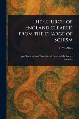 The Church of England Cleared From the Charge of Schism by Allies, T. W. (Thomas William)