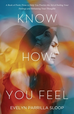 Know How You Feel: A Book of Poetic Prose to Help You Practice the Art of "Feeling Your Feelings" and Reframing Your Thoughts by Parrilla Sloop, Evelyn