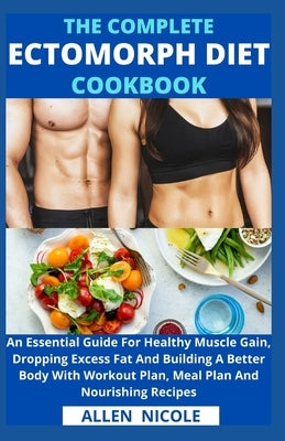 The Complete Ectomorph Diet Cookbook: An Essential Guide For Healthy Muscle Gain, Dropping Excess Fat And Building A Better Body With Workout Plan, Me by Allen Nicole