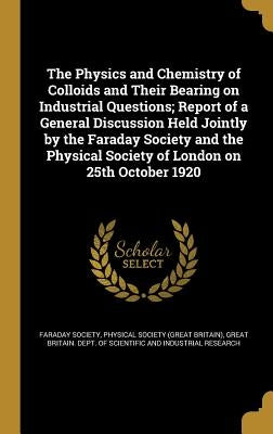 The Physics and Chemistry of Colloids and Their Bearing on Industrial Questions; Report of a General Discussion Held Jointly by the Faraday Society an by Faraday Society