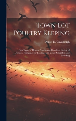 Town lot Poultry Keeping; new Types of Houses, Appliances, Brooders, Curing of Diseases, Formulaes for Feeding, and a new Chart for Line Breeding by Cavanaugh, Daniel D.