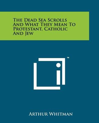 The Dead Sea Scrolls and What They Mean to Protestant, Catholic and Jew by Whitman, Arthur