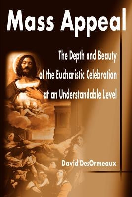 Mass Appeal: The Depth and Beauty of the Eucharistic Celebration at an Understandable Level by Desormeaux, David
