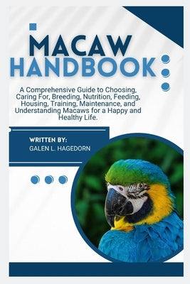 Macaw Handbook: A Comprehensive Guide to Choosing, Caring For, Breeding, Nutrition, Feeding, Housing, Training, Maintenance and Understanding Macaws f by L. Hagedorn, Galen