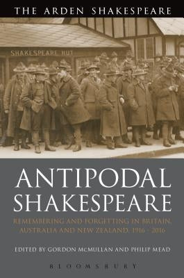 Antipodal Shakespeare: Remembering and Forgetting in Britain, Australia and New Zealand, 1916 - 2016 by McMullan, Gordon