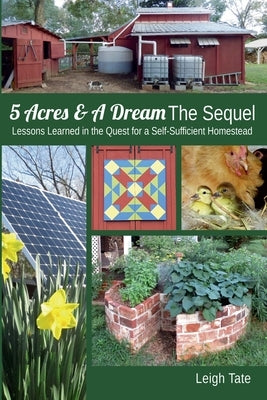 5 Acres & A Dream The Sequel: Lessons Learned in the Quest for a Self-Sufficient Homestead by Tate, Leigh