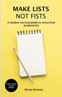 Make Lists Not Fists: A Student Survival Guide to Stress-Free Productivity by Rensma, Ritske