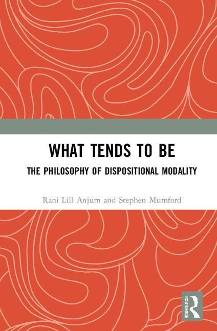 What Tends to Be: The Philosophy of Dispositional Modality by Lill Anjum, Rani