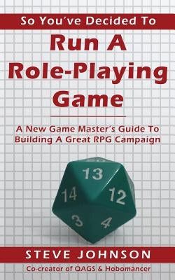 So You've Decided To Run A Role-Playing Game: A New Game Master's Guide To Building A Great RPG Campaign by Johnson, Steve