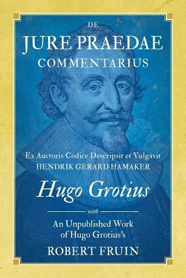 De Jure Praedae Commentarius: Ex Auctoris Codice Descripsit et Vulgavit Hendrik Gerard Hamaker [WITH] An Unpublished Work of Hugo Grotius's by Grotius, Hugo