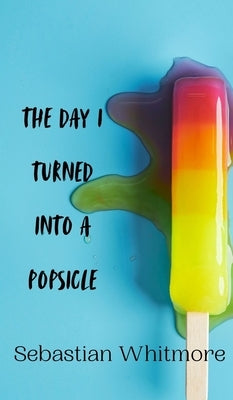 The Day I Turned Into a Popsicle by Whitmore, Sebastian