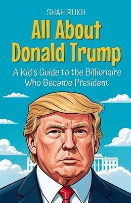 All About Donald Trump: A Kid's Guide to the Billionaire Who Became President by Rukh, Shah