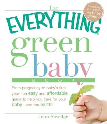 The Everything Green Baby Book: From Pregnancy to Baby's First Year - An Easy and Affordable Guide to Help You Care for Your Baby - And for the Earth! by Savedge, Jenn