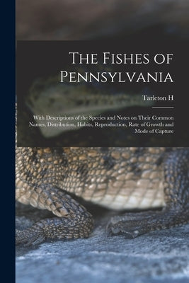 The Fishes of Pennsylvania: With Descriptions of the Species and Notes on Their Common Names, Distribution, Habits, Reproduction, Rate of Growth a by Bean, Tarleton H. 1846-1916