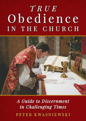True Obedience in the Church: A Guide to Discernment in Challenging Times by Kwasniewski, Peter