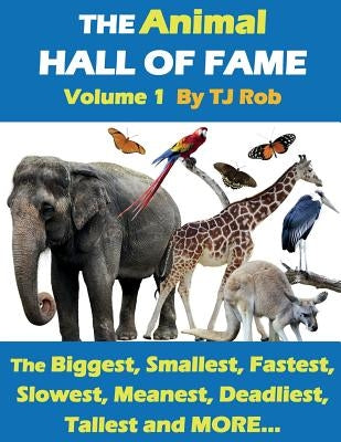 The Animal Hall of Fame - Volume 1: The Biggest, Smallest, Fastest, Slowest, Meanest, Deadliest, Tallest and MORE... (Age 5 - 8) by Rob, Tj