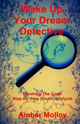 Wake Up Your Dream Detective: Breaking The Code Step-By-Step Dream Analysis by Molloy, Amber
