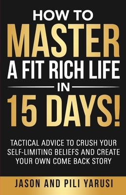 How to Master a Fit Rich Life in 15 Days!: Tactical Advice to Crush Your Self-Limiting Beliefs and Create Your Own Come Back Story by Yarusi, Pili
