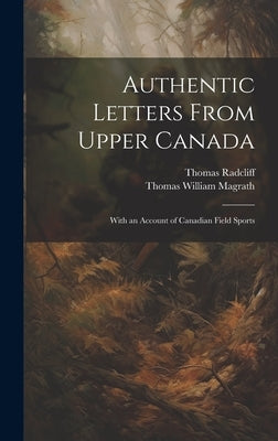 Authentic Letters From Upper Canada: With an Account of Canadian Field Sports by Magrath, Thomas William