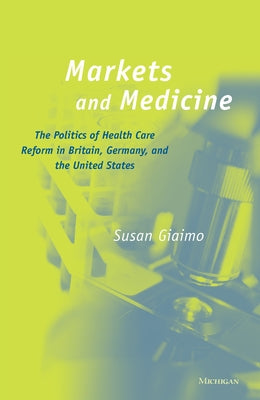 Markets and Medicine: The Politics of Health Care Reform in Britain, Germany, and the United States by Giaimo, Susan