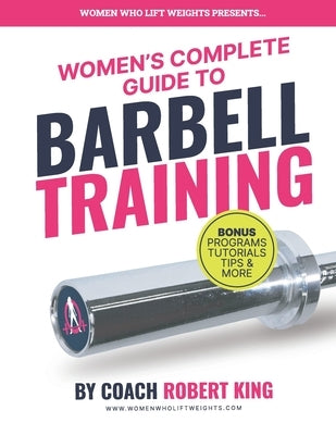 Women's Complete Guide To Barbell Training: Everything you need to know about Barbell Training for Women. From beginner to advanced. by King, Robert