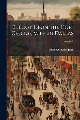 Eulogy Upon the Hon. George Mifflin Dallas; Volume 2 by Biddle, Charles John
