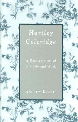 Hartley Coleridge: A Reassessment of His Life and Work by Keanie, A.