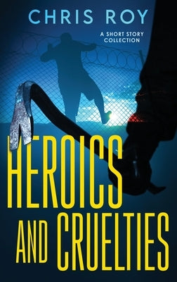 Heroics And Cruelties: A Short Story Collection by Roy, Chris
