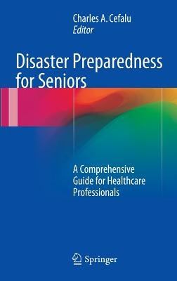 Disaster Preparedness for Seniors: A Comprehensive Guide for Healthcare Professionals by Cefalu, Charles A.