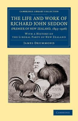 The Life and Work of Richard John Seddon (Premier of New Zealand, 1893 1906): With a History of the Liberal Party of New Zealand by Drummond, James