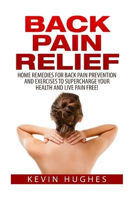 Back Pain Relief: Home Remedies for Back Pain Prevention and Exercises to Supercharge Your Health and Live Pain Free! by Hughes, Kevin