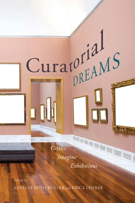 Curatorial Dreams: Critics Imagine Exhibitions by Lehrer, Erica